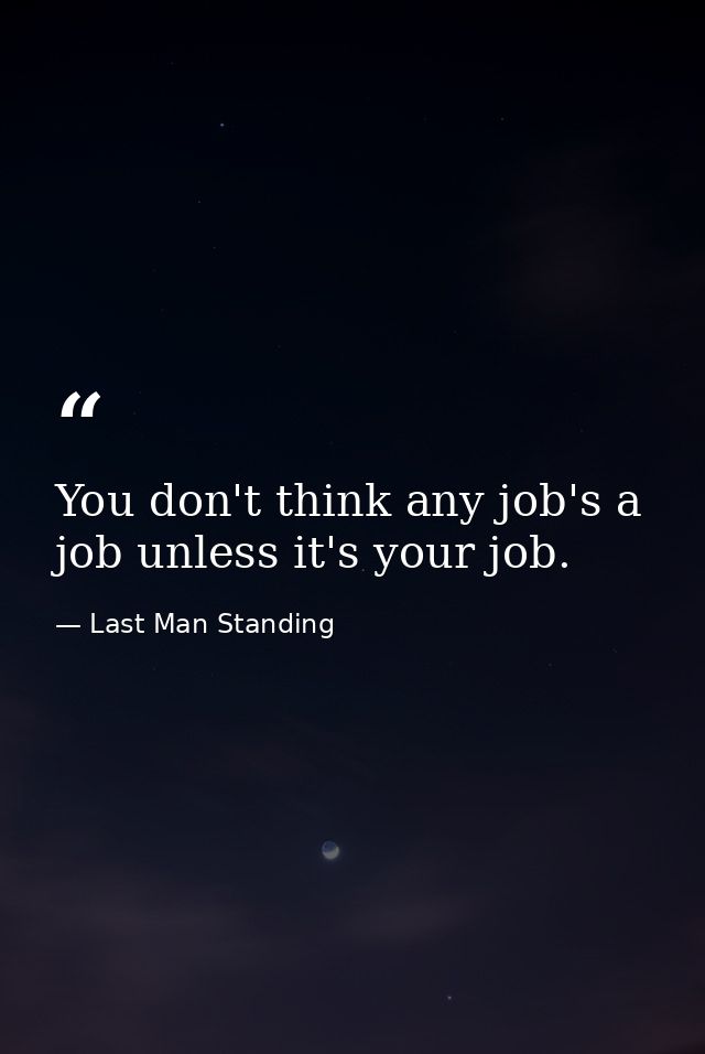 You don't think any job's a job unless it's your job. — Last Man Standing