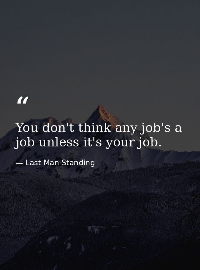 You don't think any job's a job unless it's your job. — Last Man Standing