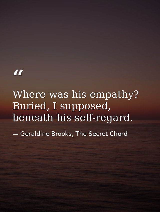 Where was his empathy? Buried, I supposed, beneath his self-regard. — Geraldine Brooks, The Secret Chord