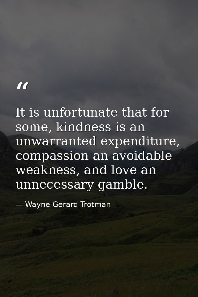 It is unfortunate that for some, kindness is an unwarranted expenditure, compassion an avoidable weakness, and love an u — Wayne Gerard Trotman