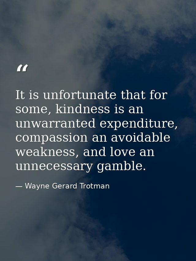 It is unfortunate that for some, kindness is an unwarranted expenditure, compassion an avoidable weakness, and love an u — Wayne Gerard Trotman