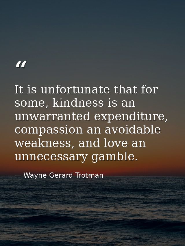 It is unfortunate that for some, kindness is an unwarranted expenditure, compassion an avoidable weakness, and love an u — Wayne Gerard Trotman