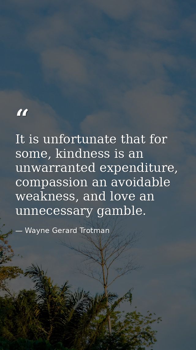 It is unfortunate that for some, kindness is an unwarranted expenditure, compassion an avoidable weakness, and love an u — Wayne Gerard Trotman