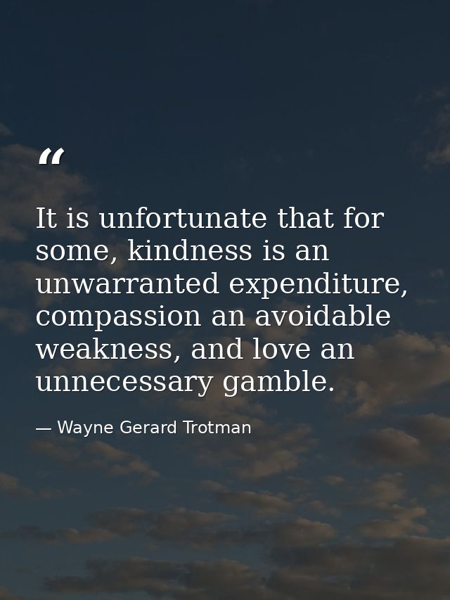 It is unfortunate that for some, kindness is an unwarranted expenditure, compassion an avoidable weakness, and love an u — Wayne Gerard Trotman