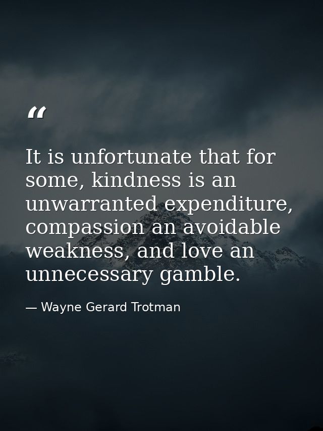 It is unfortunate that for some, kindness is an unwarranted expenditure, compassion an avoidable weakness, and love an u — Wayne Gerard Trotman