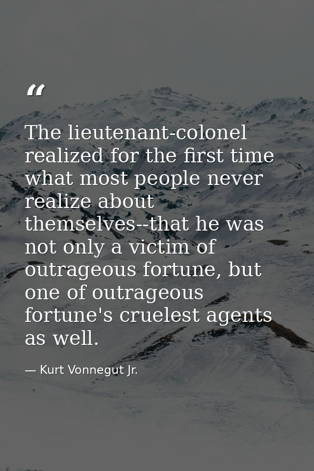 The lieutenant-colonel realized for the first time what most people never realize about themselves--that he was not only — Kurt Vonnegut Jr.