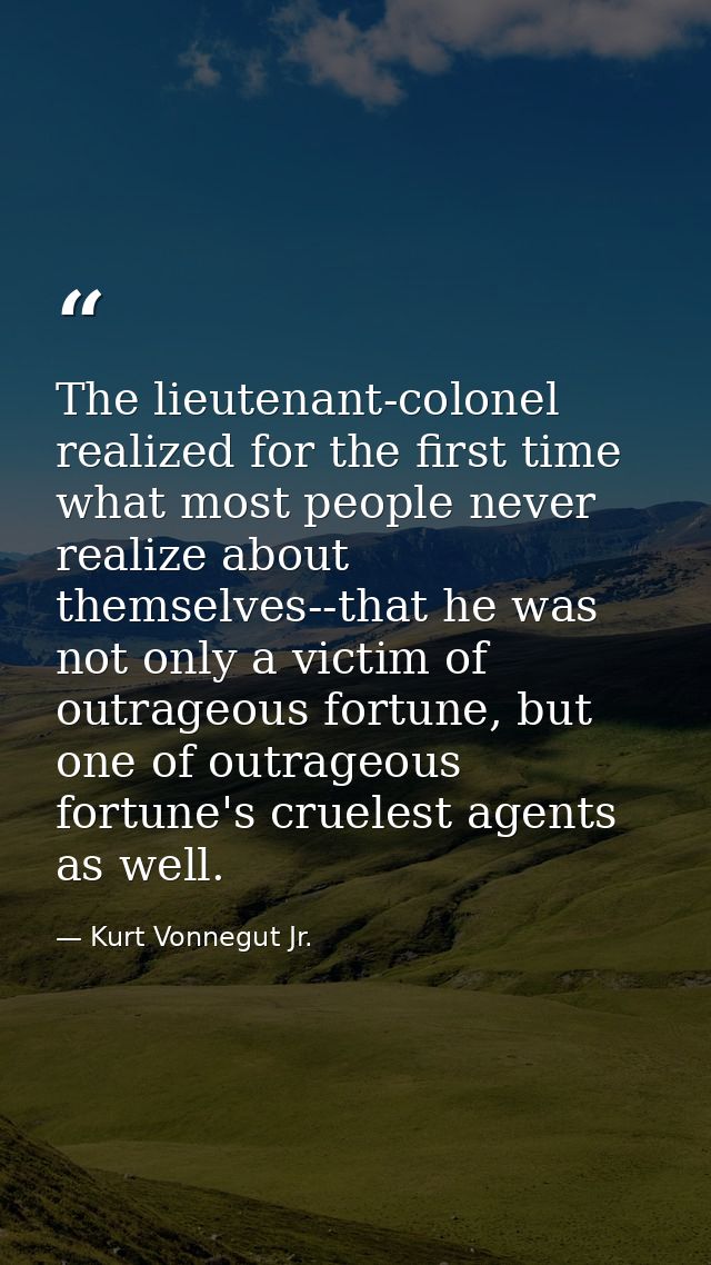 The lieutenant-colonel realized for the first time what most people never realize about themselves--that he was not only — Kurt Vonnegut Jr.