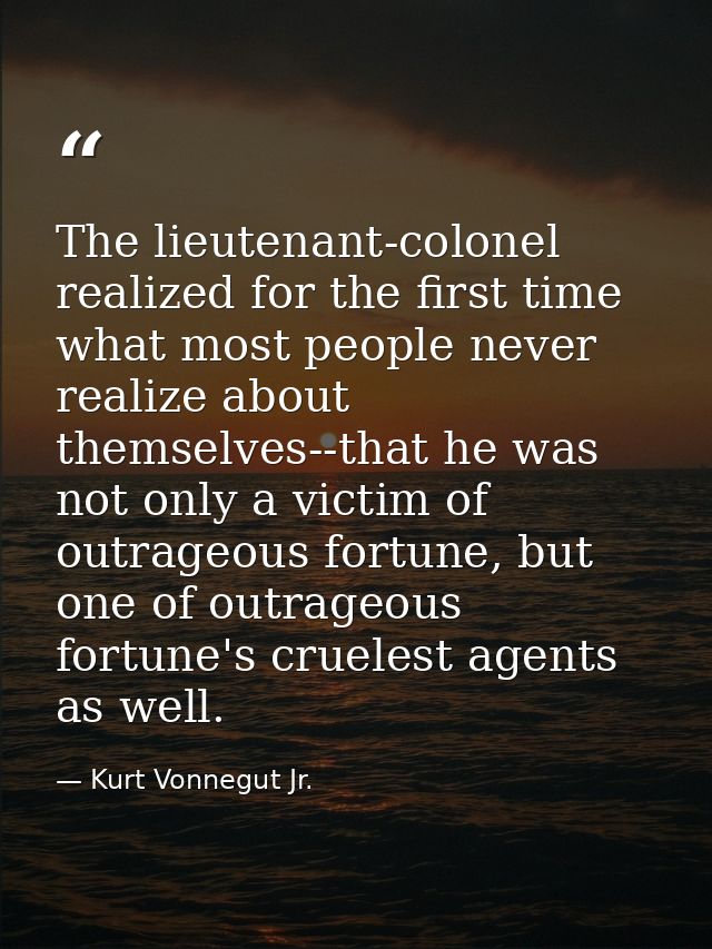 The lieutenant-colonel realized for the first time what most people never realize about themselves--that he was not only — Kurt Vonnegut Jr.
