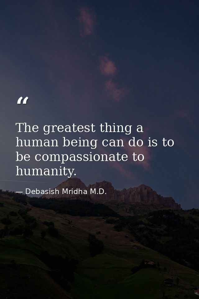 The greatest thing a human being can do is to be compassionate to humanity. — Debasish Mridha M.D.