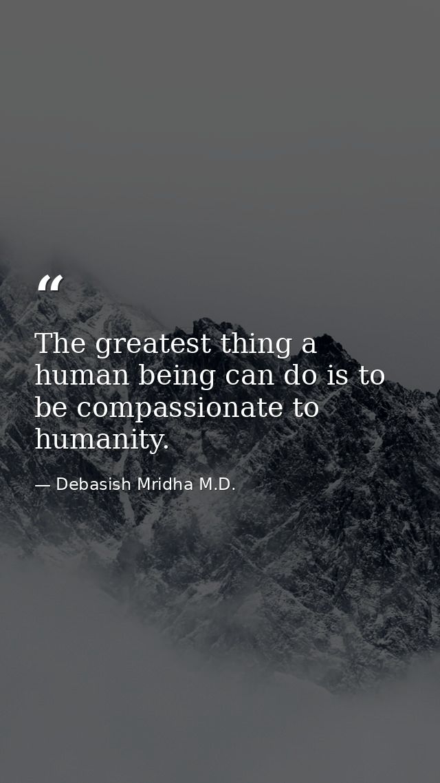 The greatest thing a human being can do is to be compassionate to humanity. — Debasish Mridha M.D.
