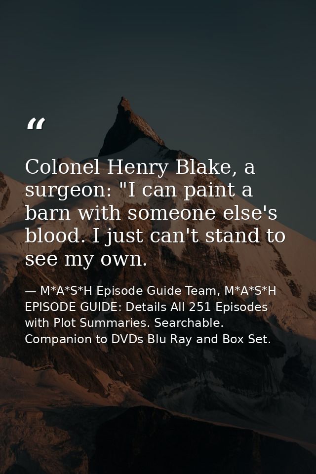 Colonel Henry Blake, a surgeon: "I can paint a barn with someone else's blood. I just can't stand to see my own. — M*A*S*H Episode Guide Team, M*A*S*H EPISODE GUIDE: Details All 251 Episodes with Plot Summaries. Searchable. Companion to DVDs Blu Ray and Box Set.