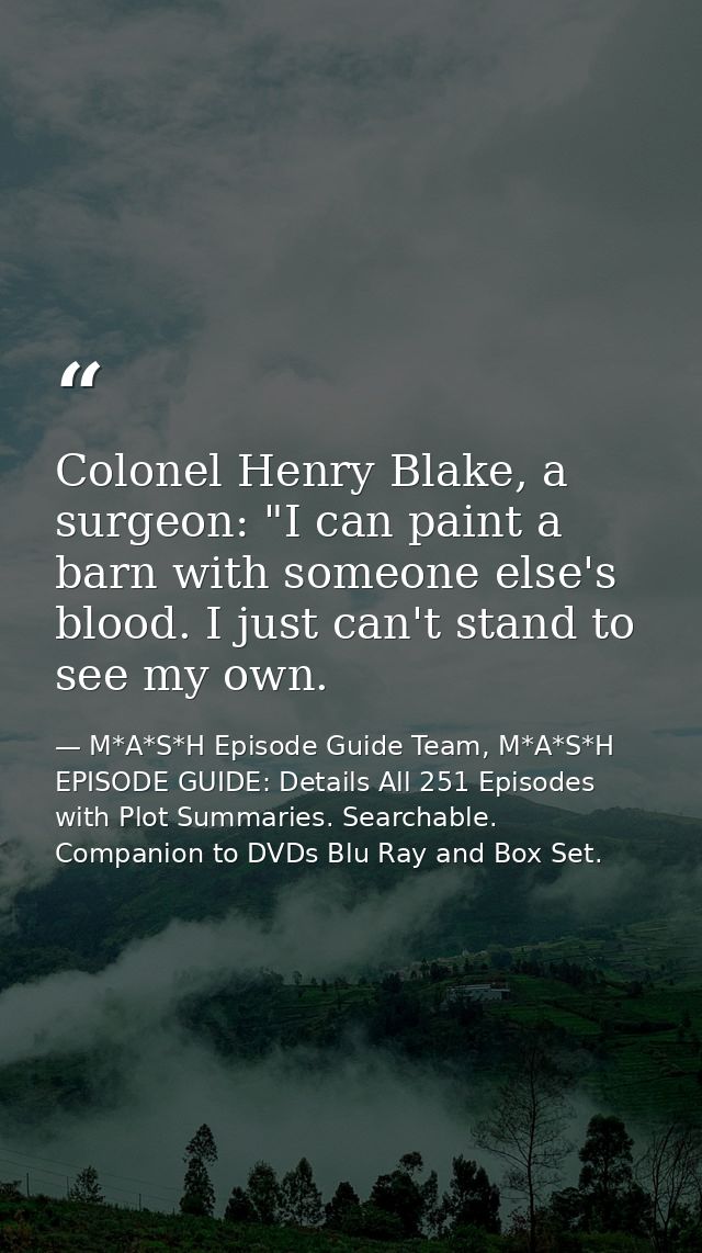 Colonel Henry Blake, a surgeon: "I can paint a barn with someone else's blood. I just can't stand to see my own. — M*A*S*H Episode Guide Team, M*A*S*H EPISODE GUIDE: Details All 251 Episodes with Plot Summaries. Searchable. Companion to DVDs Blu Ray and Box Set.