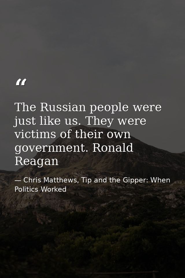 The Russian people were just like us. They were victims of their own government. Ronald Reagan — Chris Matthews, Tip and the Gipper: When Politics Worked