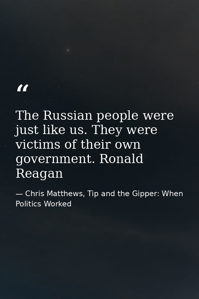 The Russian people were just like us. They were victims of their own government. Ronald Reagan — Chris Matthews, Tip and the Gipper: When Politics Worked