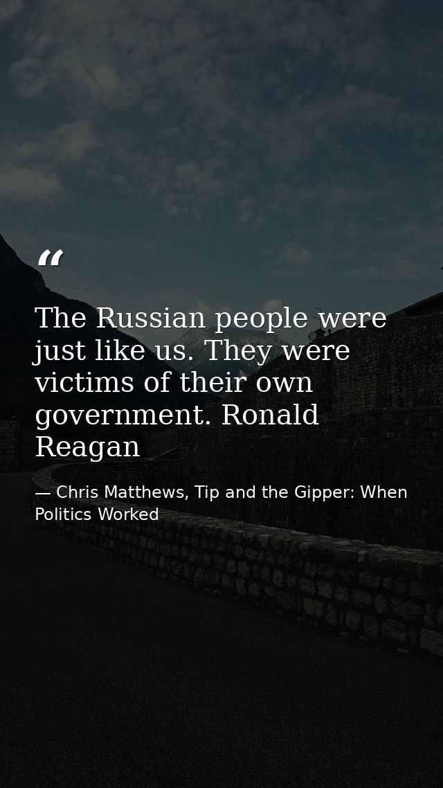 The Russian people were just like us. They were victims of their own government. Ronald Reagan — Chris Matthews, Tip and the Gipper: When Politics Worked