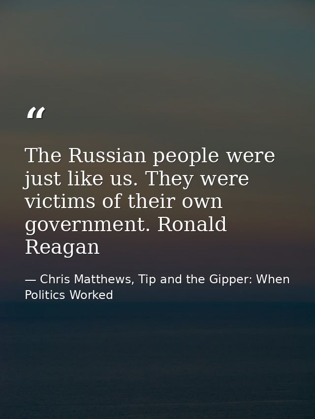 The Russian people were just like us. They were victims of their own government. Ronald Reagan — Chris Matthews, Tip and the Gipper: When Politics Worked