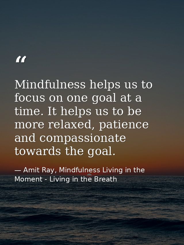Mindfulness helps us to focus on one goal at a time. It helps us to be more relaxed, patience and compassionate towards  — Amit Ray, Mindfulness Living in the Moment - Living in the Breath