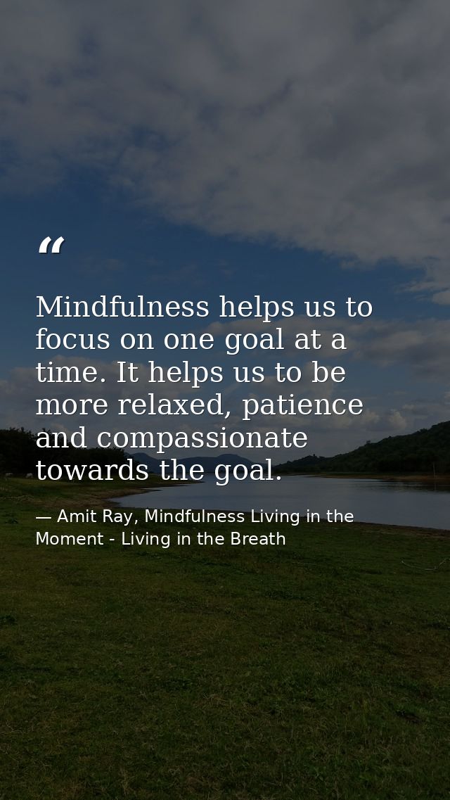 Mindfulness helps us to focus on one goal at a time. It helps us to be more relaxed, patience and compassionate towards  — Amit Ray, Mindfulness Living in the Moment - Living in the Breath