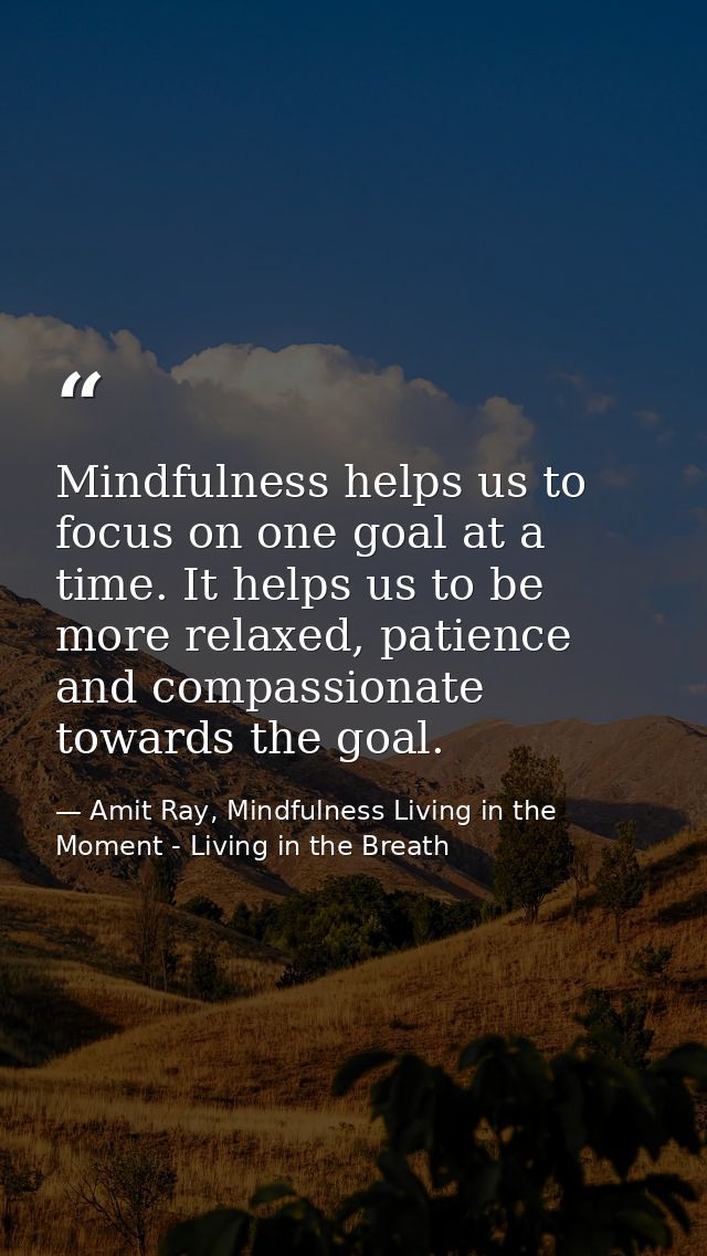 Mindfulness helps us to focus on one goal at a time. It helps us to be more relaxed, patience and compassionate towards  — Amit Ray, Mindfulness Living in the Moment - Living in the Breath