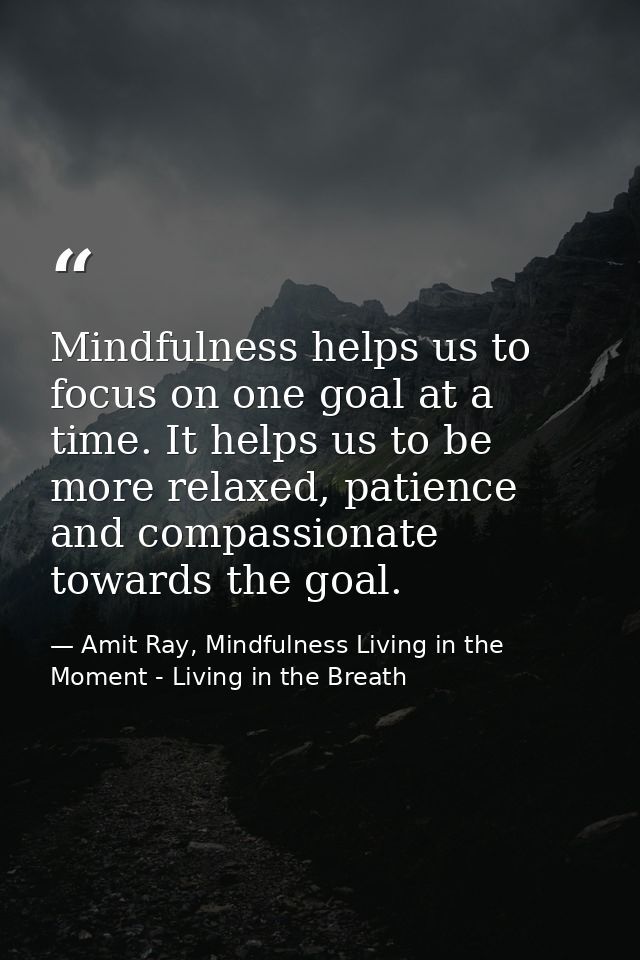 Mindfulness helps us to focus on one goal at a time. It helps us to be more relaxed, patience and compassionate towards  — Amit Ray, Mindfulness Living in the Moment - Living in the Breath