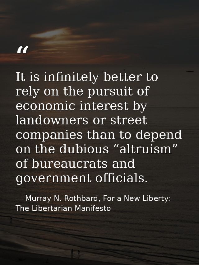 It is infinitely better to rely on the pursuit of economic interest by landowners or street companies than to depend on  — Murray N. Rothbard, For a New Liberty: The Libertarian Manifesto