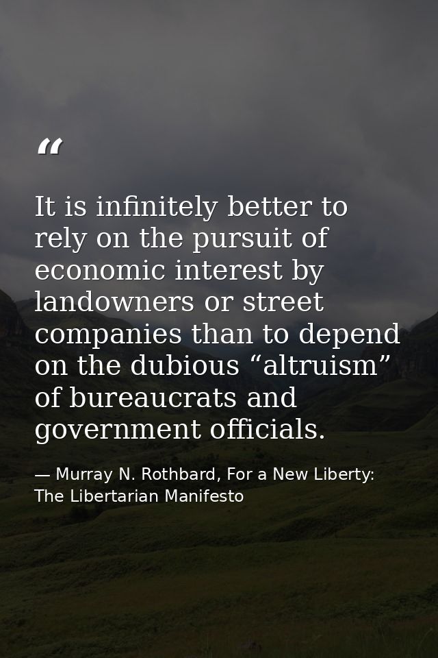 It is infinitely better to rely on the pursuit of economic interest by landowners or street companies than to depend on  — Murray N. Rothbard, For a New Liberty: The Libertarian Manifesto