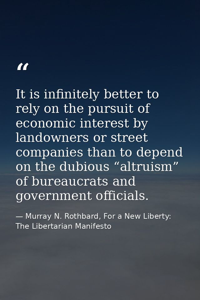 It is infinitely better to rely on the pursuit of economic interest by landowners or street companies than to depend on  — Murray N. Rothbard, For a New Liberty: The Libertarian Manifesto