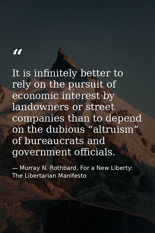It is infinitely better to rely on the pursuit of economic interest by landowners or street companies than to depend on  — Murray N. Rothbard, For a New Liberty: The Libertarian Manifesto