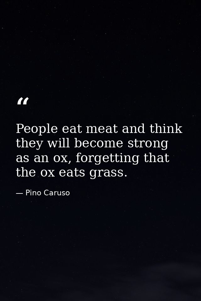 People eat meat and think they will become strong as an ox, forgetting that the ox eats grass. — Pino Caruso