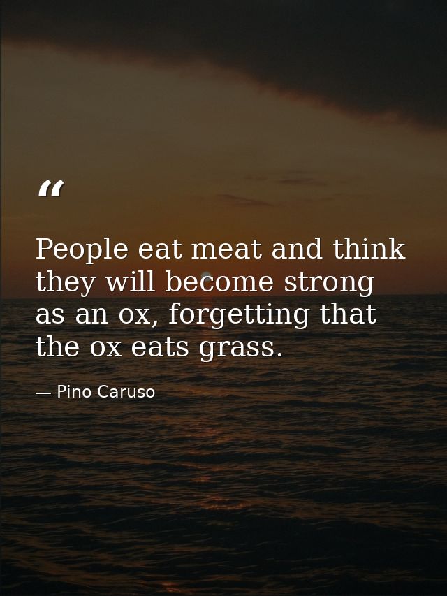 People eat meat and think they will become strong as an ox, forgetting that the ox eats grass. — Pino Caruso