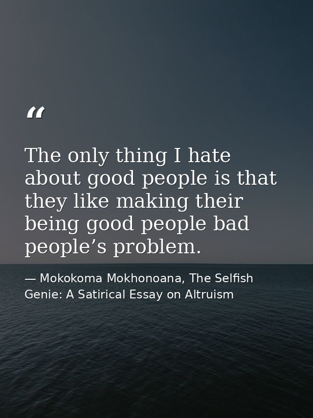 The only thing I hate about good people is that they like making their being good people bad people’s problem. — Mokokoma Mokhonoana, The Selfish Genie: A Satirical Essay on Altruism