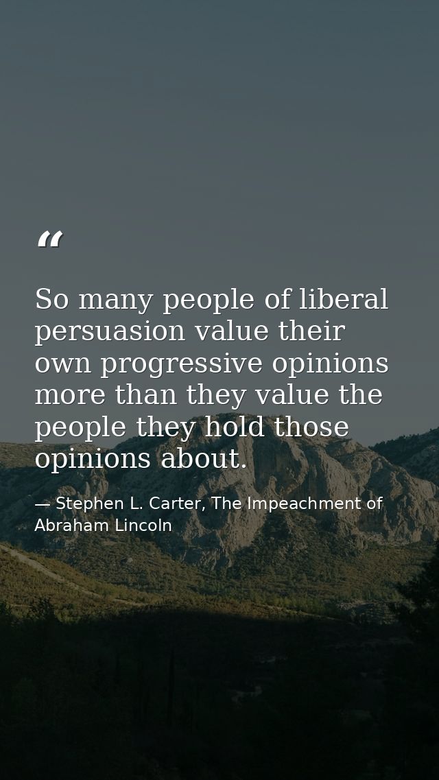 So many people of liberal persuasion value their own progressive opinions more than they value the people they hold thos — Stephen L. Carter, The Impeachment of Abraham Lincoln