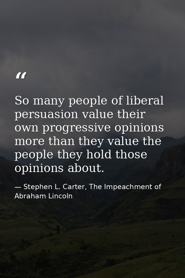 So many people of liberal persuasion value their own progressive opinions more than they value the people they hold thos — Stephen L. Carter, The Impeachment of Abraham Lincoln