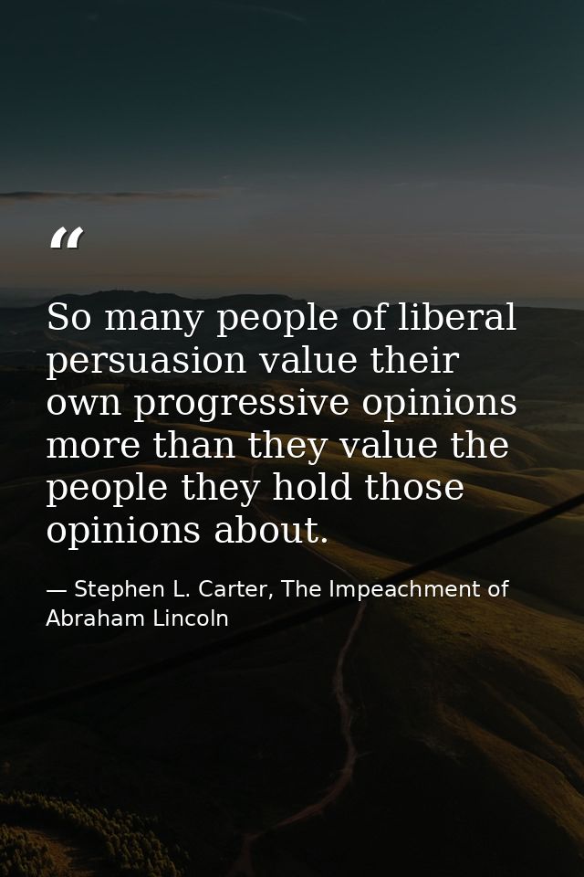 So many people of liberal persuasion value their own progressive opinions more than they value the people they hold thos — Stephen L. Carter, The Impeachment of Abraham Lincoln