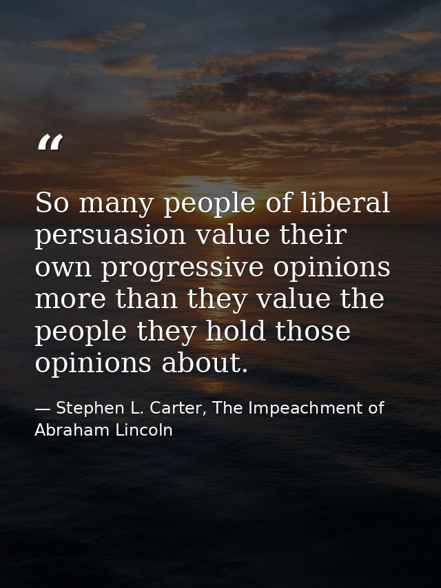 So many people of liberal persuasion value their own progressive opinions more than they value the people they hold thos — Stephen L. Carter, The Impeachment of Abraham Lincoln