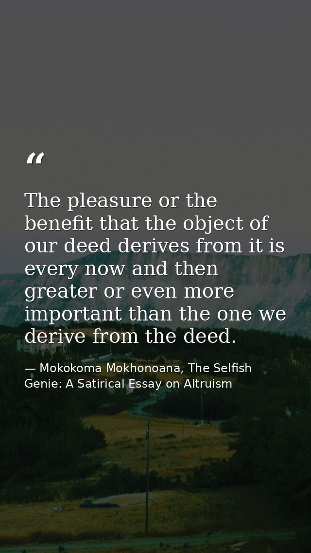 The pleasure or the benefit that the object of our deed derives from it is every now and then greater or even more impor — Mokokoma Mokhonoana, The Selfish Genie: A Satirical Essay on Altruism