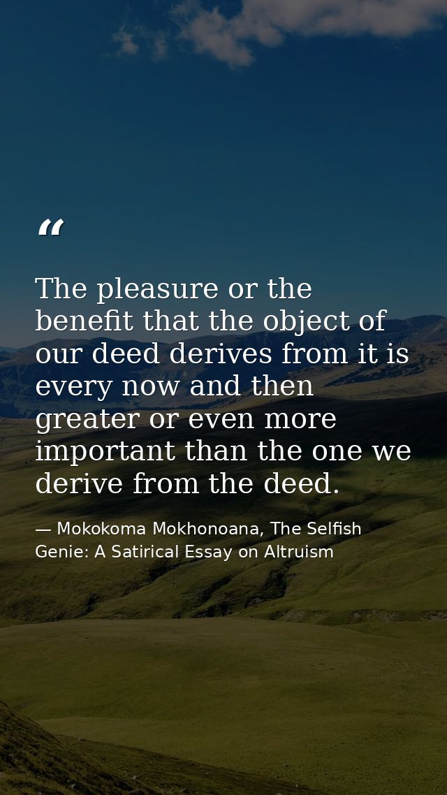 The pleasure or the benefit that the object of our deed derives from it is every now and then greater or even more impor — Mokokoma Mokhonoana, The Selfish Genie: A Satirical Essay on Altruism