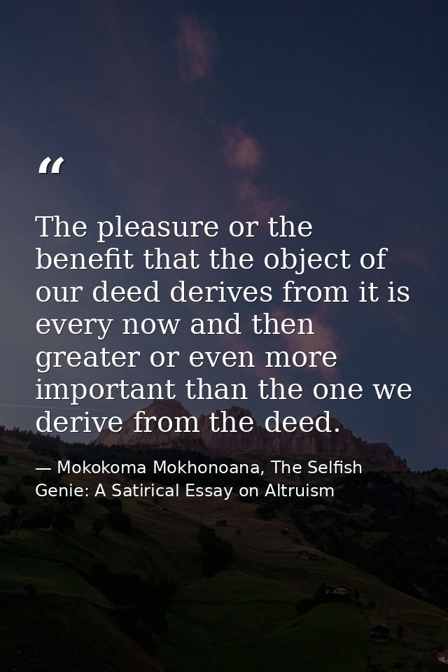The pleasure or the benefit that the object of our deed derives from it is every now and then greater or even more impor — Mokokoma Mokhonoana, The Selfish Genie: A Satirical Essay on Altruism