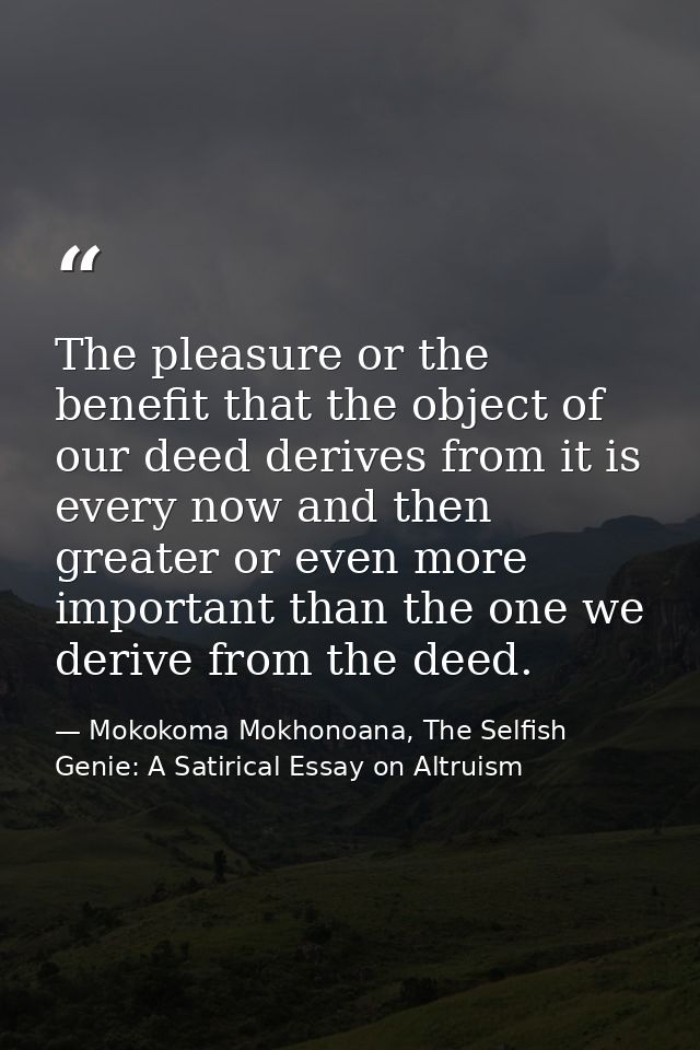 The pleasure or the benefit that the object of our deed derives from it is every now and then greater or even more impor — Mokokoma Mokhonoana, The Selfish Genie: A Satirical Essay on Altruism