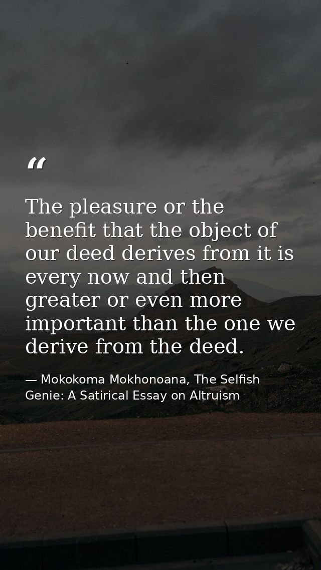 The pleasure or the benefit that the object of our deed derives from it is every now and then greater or even more impor — Mokokoma Mokhonoana, The Selfish Genie: A Satirical Essay on Altruism