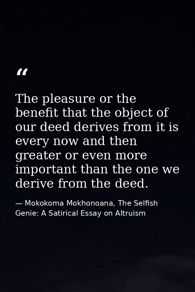 The pleasure or the benefit that the object of our deed derives from it is every now and then greater or even more impor — Mokokoma Mokhonoana, The Selfish Genie: A Satirical Essay on Altruism