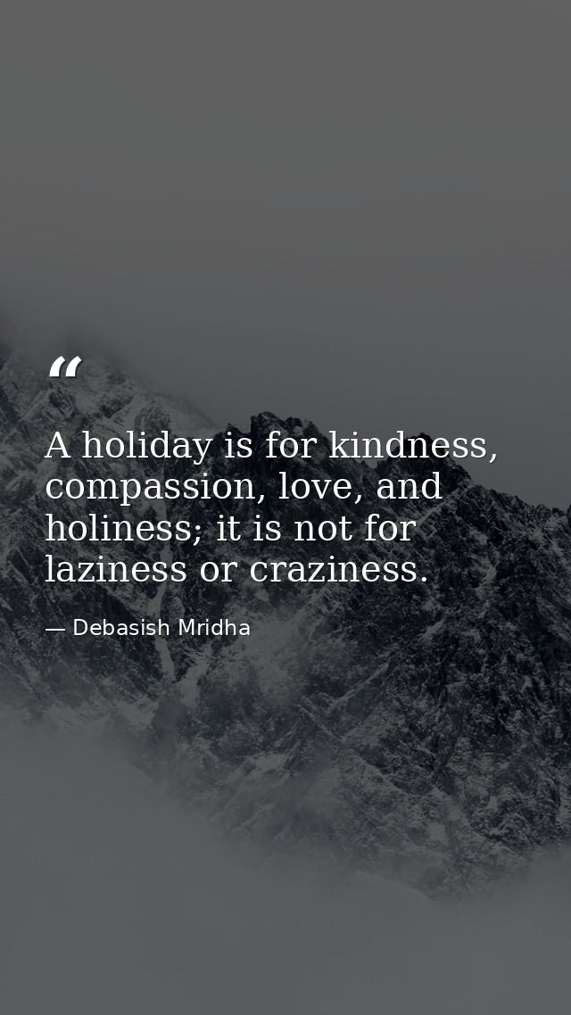 A holiday is for kindness, compassion, love, and holiness; it is not for laziness or craziness. — Debasish Mridha