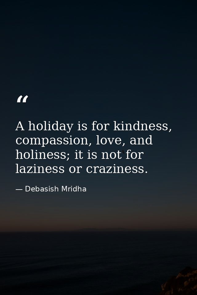 A holiday is for kindness, compassion, love, and holiness; it is not for laziness or craziness. — Debasish Mridha