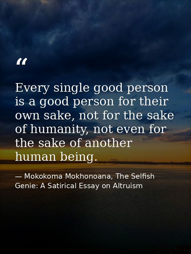 Every single good person is a good person for their own sake, not for the sake of humanity, not even for the sake of ano — Mokokoma Mokhonoana, The Selfish Genie: A Satirical Essay on Altruism