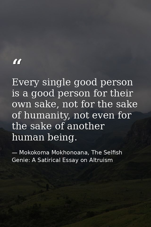 Every single good person is a good person for their own sake, not for the sake of humanity, not even for the sake of ano — Mokokoma Mokhonoana, The Selfish Genie: A Satirical Essay on Altruism