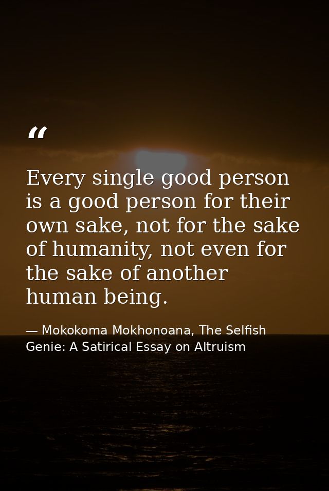 Every single good person is a good person for their own sake, not for the sake of humanity, not even for the sake of ano — Mokokoma Mokhonoana, The Selfish Genie: A Satirical Essay on Altruism
