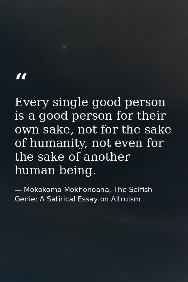 Every single good person is a good person for their own sake, not for the sake of humanity, not even for the sake of ano — Mokokoma Mokhonoana, The Selfish Genie: A Satirical Essay on Altruism