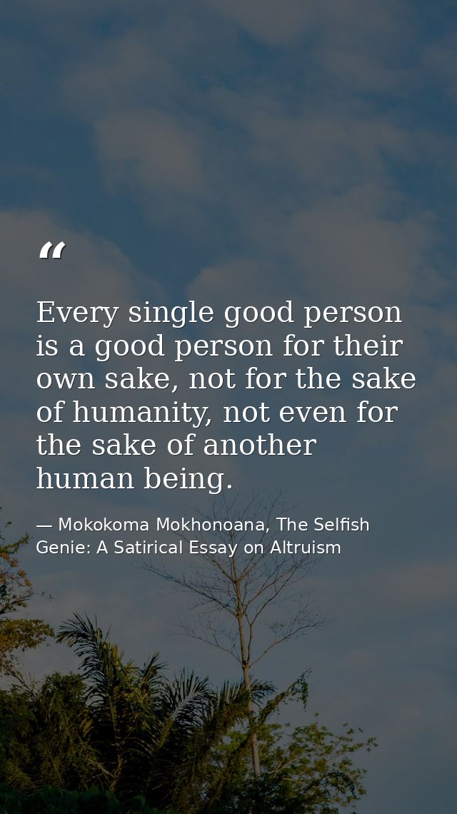 Every single good person is a good person for their own sake, not for the sake of humanity, not even for the sake of ano — Mokokoma Mokhonoana, The Selfish Genie: A Satirical Essay on Altruism