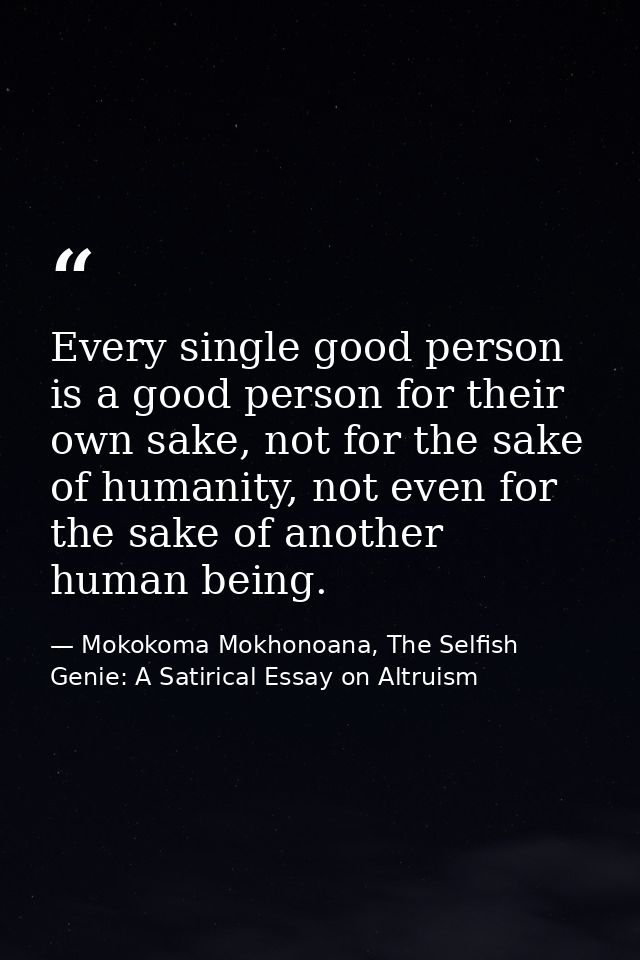 Every single good person is a good person for their own sake, not for the sake of humanity, not even for the sake of ano — Mokokoma Mokhonoana, The Selfish Genie: A Satirical Essay on Altruism
