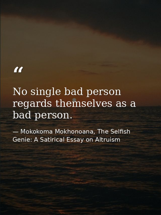 No single bad person regards themselves as a bad person. — Mokokoma Mokhonoana, The Selfish Genie: A Satirical Essay on Altruism